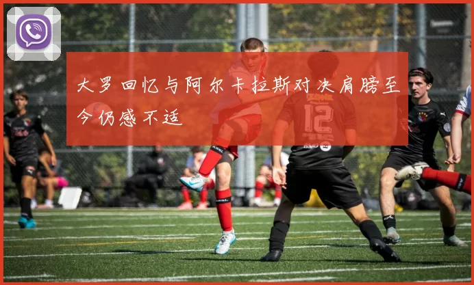 大罗回忆与阿尔卡拉斯对决肩膀至今仍感不适