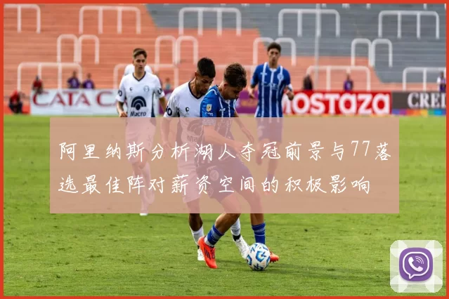 阿里纳斯分析湖人夺冠前景与77落选最佳阵对薪资空间的积极影响
