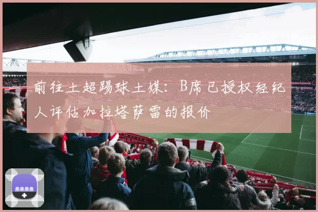 前往土超踢球土媒：B席已授权经纪人评估加拉塔萨雷的报价