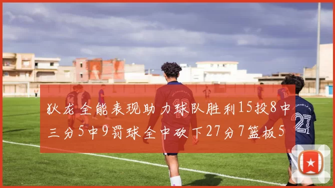 狄龙全能表现助力球队胜利15投8中三分5中9罚球全中砍下27分7篮板5助攻