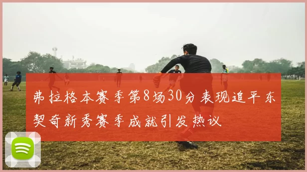 弗拉格本赛季第8场30分表现追平东契奇新秀赛季成就引发热议