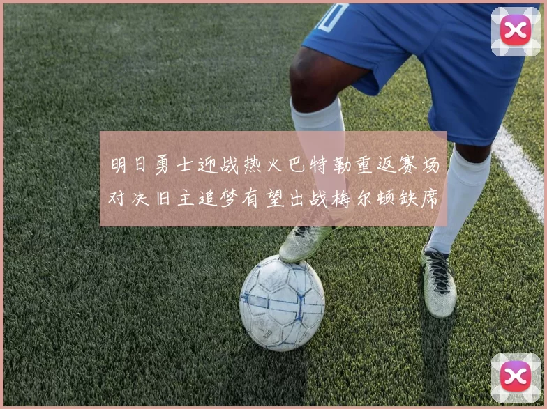 明日勇士迎战热火巴特勒重返赛场对决旧主追梦有望出战梅尔顿缺席