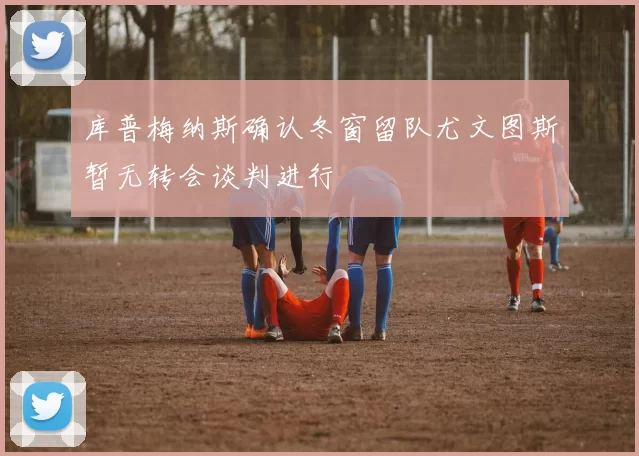 库普梅纳斯确认冬窗留队尤文图斯暂无转会谈判进行