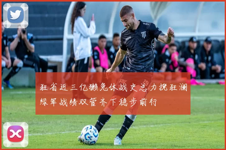 狂省近三亿獭兔休战史总力挽狂澜绿军战绩双管齐下稳步前行