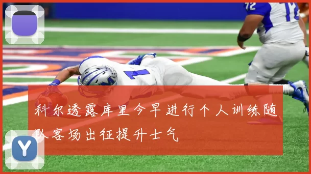 科尔透露库里今早进行个人训练随队客场出征提升士气