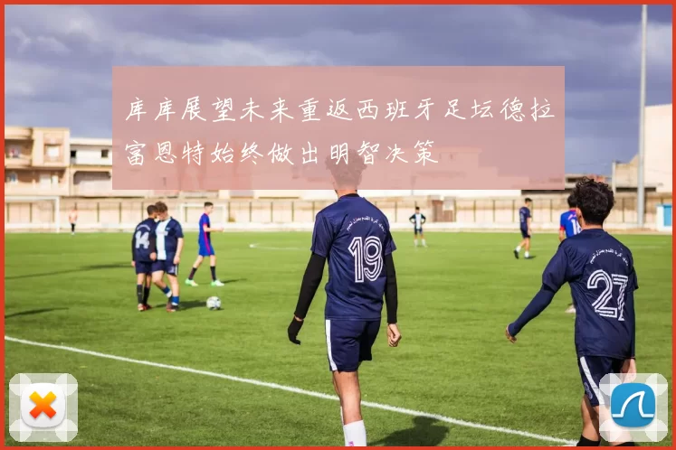 库库展望未来重返西班牙足坛德拉富恩特始终做出明智决策