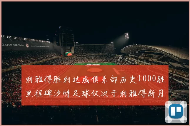 利雅得胜利达成俱乐部历史1000胜里程碑沙特足球仅次于利雅得新月