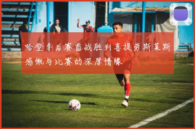 哈登季后赛首战胜利喜提劳斯莱斯感慨与比赛的深厚情缘