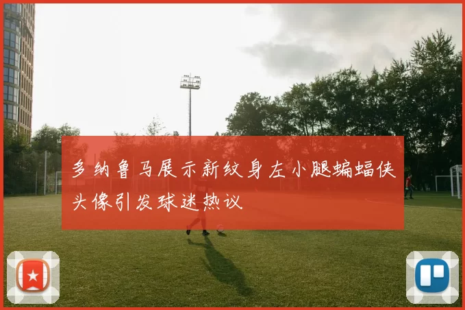 多纳鲁马展示新纹身左小腿蝙蝠侠头像引发球迷热议