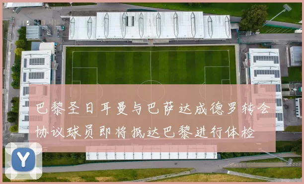 巴黎圣日耳曼与巴萨达成德罗转会协议球员即将抵达巴黎进行体检